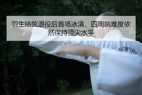 羽生结弦退役后首场冰演，四周跳难度依然保持顶尖水平